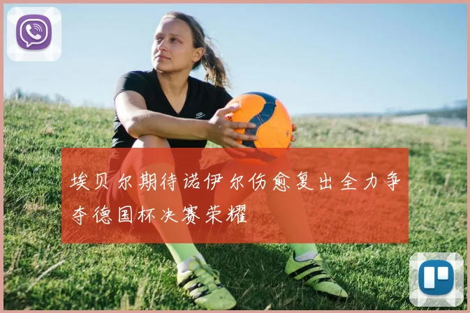 埃贝尔期待诺伊尔伤愈复出全力争夺德国杯决赛荣耀