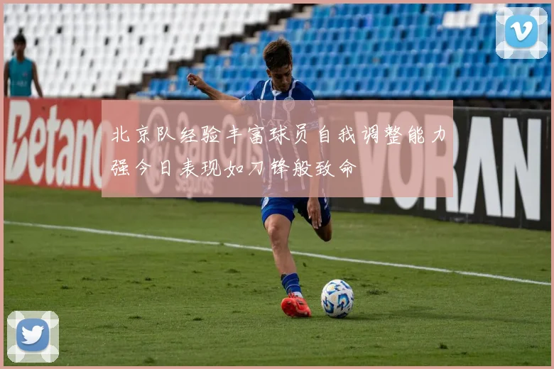 北京队经验丰富球员自我调整能力强今日表现如刀锋般致命