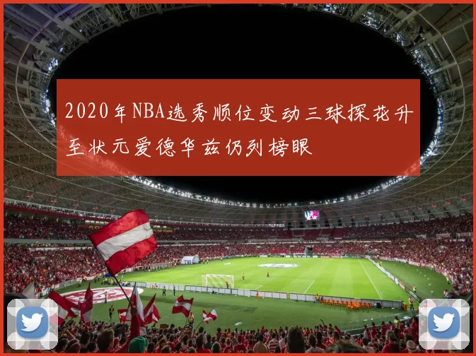 2020年NBA选秀顺位变动三球探花升至状元爱德华兹仍列榜眼