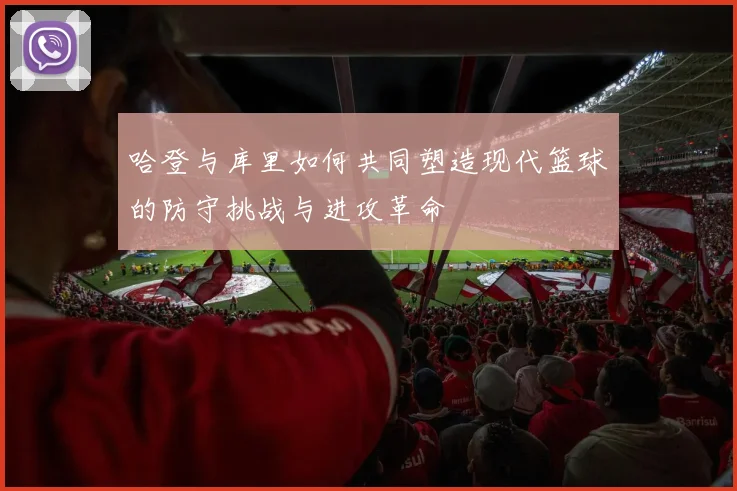 哈登与库里如何共同塑造现代篮球的防守挑战与进攻革命