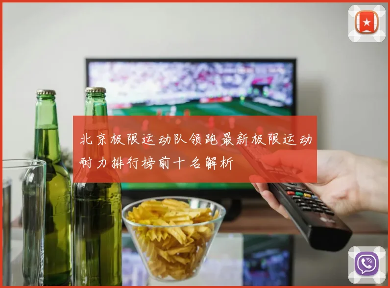 北京极限运动队领跑最新极限运动耐力排行榜前十名解析