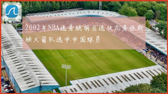 2002年NBA选秀姚明当选状元秀休斯顿火箭队选中中国球员