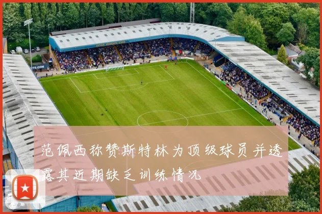 范佩西称赞斯特林为顶级球员并透露其近期缺乏训练情况