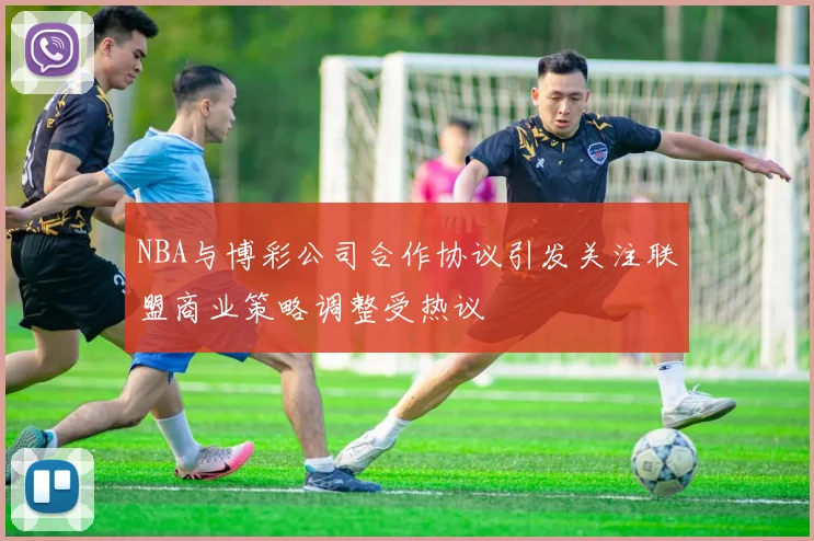 NBA与博彩公司合作协议引发关注联盟商业策略调整受热议
