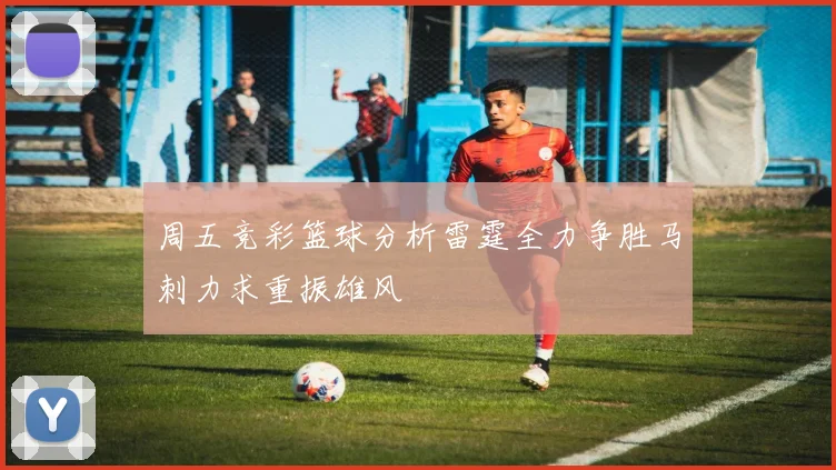 周五竞彩篮球分析雷霆全力争胜马刺力求重振雄风