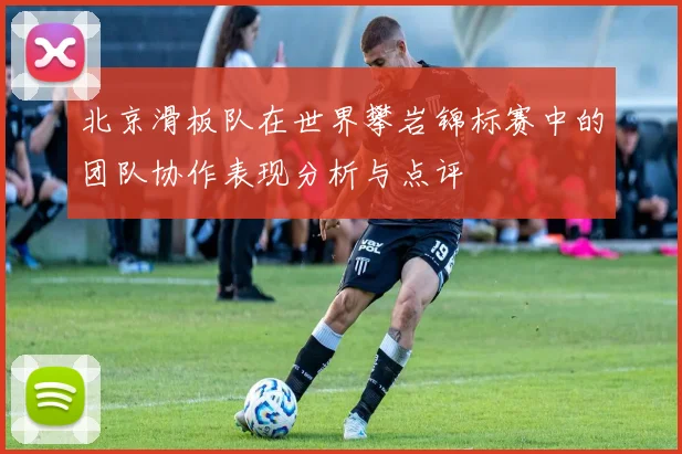 北京滑板队在世界攀岩锦标赛中的团队协作表现分析与点评