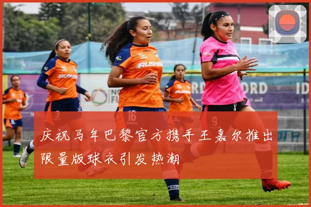 庆祝马年巴黎官方携手王嘉尔推出限量版球衣引发热潮